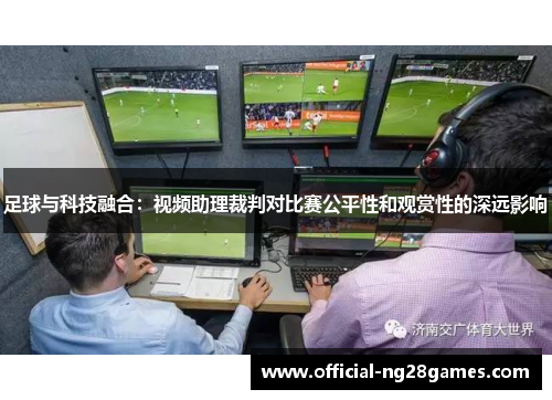 足球与科技融合:视频助理裁判对比赛公平性和观赏性的深远影响 足球与科技融合:视频助理裁判对比赛公平性和观赏性的深远影响