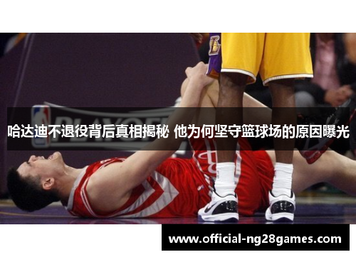 哈达迪不退役背后真相揭秘 他为何坚守篮球场的原因曝光 哈达迪不退役背后真相揭秘 他为何坚守篮球场的原因曝光