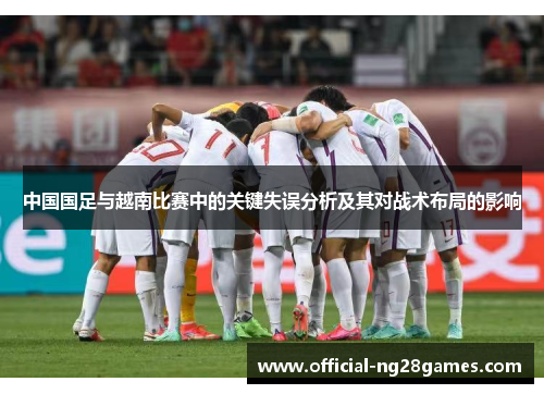 中国国足与越南比赛中的关键失误分析及其对战术布局的影响 中国国足与越南比赛中的关键失误分析及其对战术布局的影响