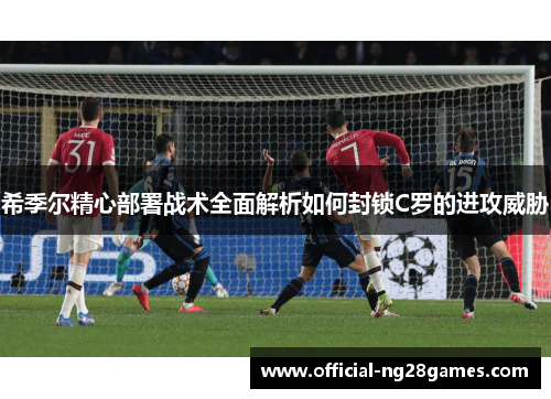 希季尔精心部署战术全面解析如何封锁C罗的进攻威胁