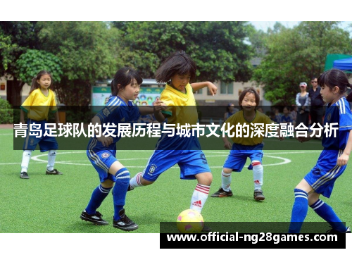 青岛足球队的发展历程与城市文化的深度融合分析 青岛足球队的发展历程与城市文化的深度融合分析