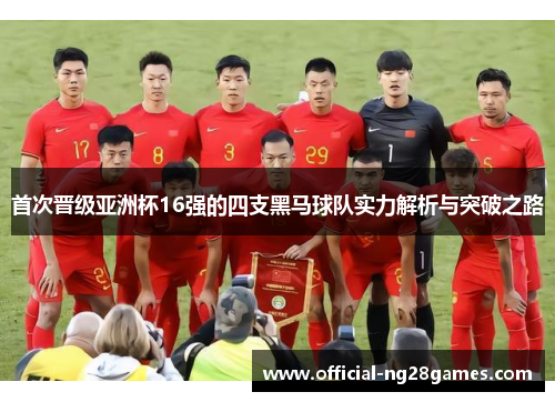 首次晋级亚洲杯16强的四支黑马球队实力解析与突破之路