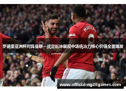 罗德里亚洲杯对阵曼联一战定乾坤展现中场统治力核心价值全面爆发