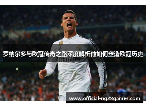 罗纳尔多与欧冠传奇之路深度解析他如何塑造欧冠历史 罗纳尔多与欧冠传奇之路深度解析他如何塑造欧冠历史