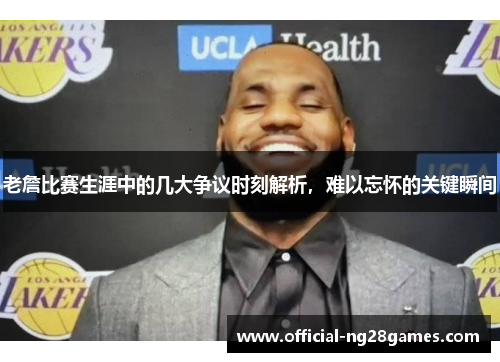 老詹比赛生涯中的几大争议时刻解析，难以忘怀的关键瞬间