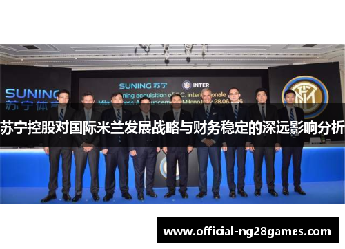 苏宁控股对国际米兰发展战略与财务稳定的深远影响分析