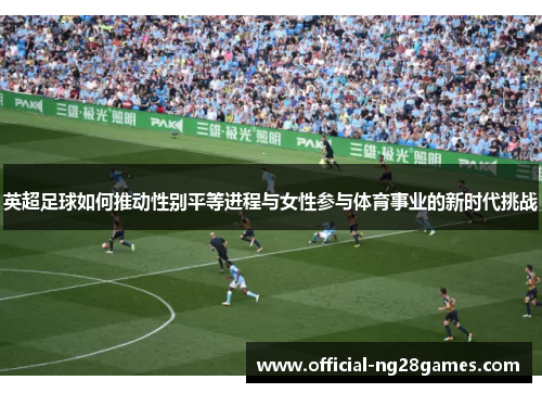 英超足球如何推动性别平等进程与女性参与体育事业的新时代挑战