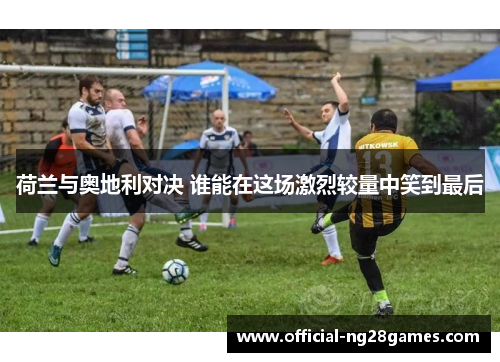 荷兰与奥地利对决 谁能在这场激烈较量中笑到最后