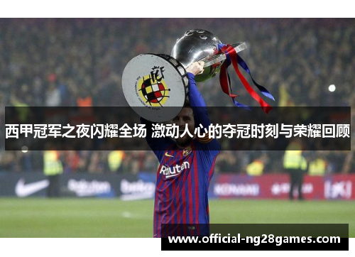 西甲冠军之夜闪耀全场 激动人心的夺冠时刻与荣耀回顾
